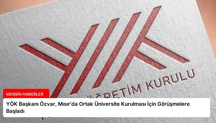 YÖK Başkanı Özvar, Mısır’da Ortak Üniversite Kurulması İçin Görüşmelere Başladı