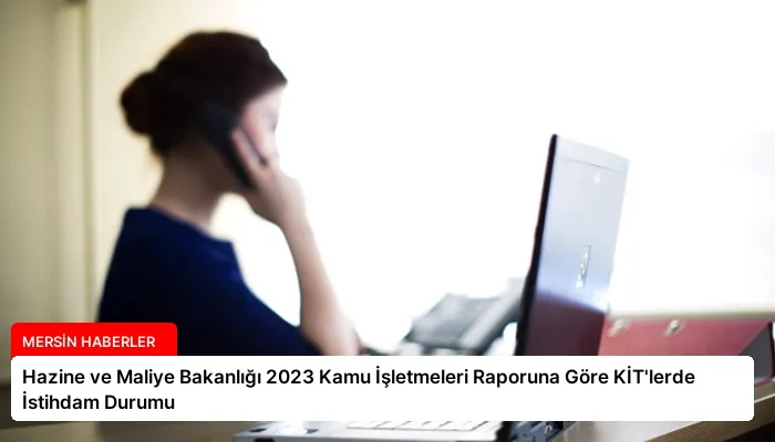 Hazine ve Maliye Bakanlığı 2023 Kamu İşletmeleri Raporuna Göre KİT’lerde İstihdam Durumu