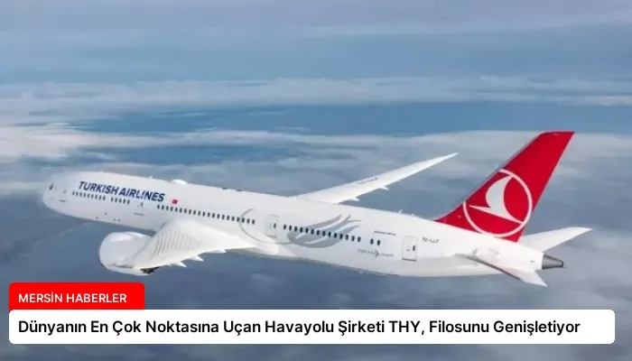 Dünyanın En Çok Noktasına Uçan Havayolu Şirketi THY, Filosunu Genişletiyor