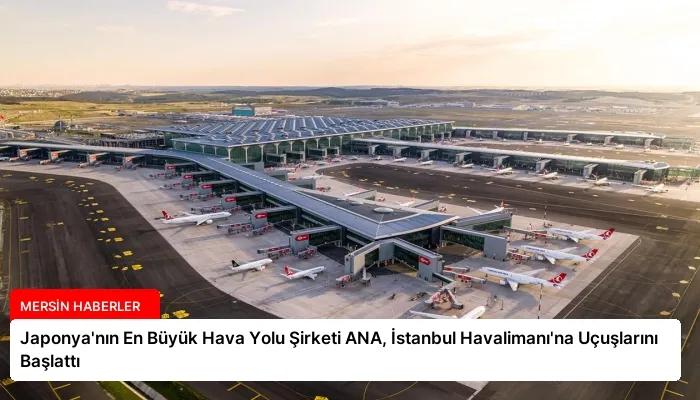 Japonya’nın En Büyük Hava Yolu Şirketi ANA, İstanbul Havalimanı’na Uçuşlarını Başlattı