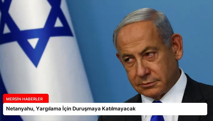 Netanyahu, Yargılama İçin Duruşmaya Katılmayacak