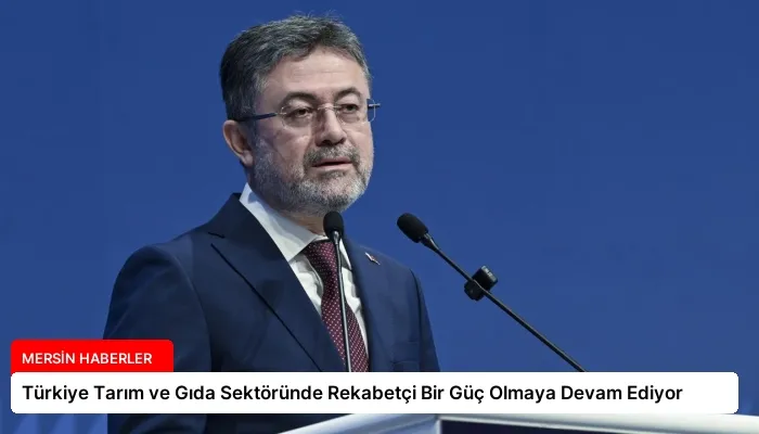 Türkiye Tarım ve Gıda Sektöründe Rekabetçi Bir Güç Olmaya Devam Ediyor