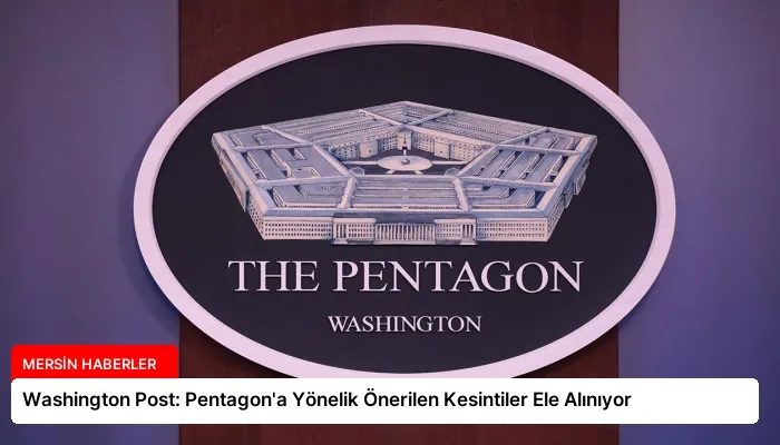 Washington Post: Pentagon’a Yönelik Önerilen Kesintiler Ele Alınıyor