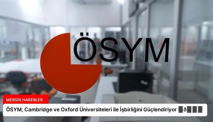ÖSYM, Cambridge ve Oxford Üniversiteleri ile İşbirliğini Güçlendiriyor ⏬👇