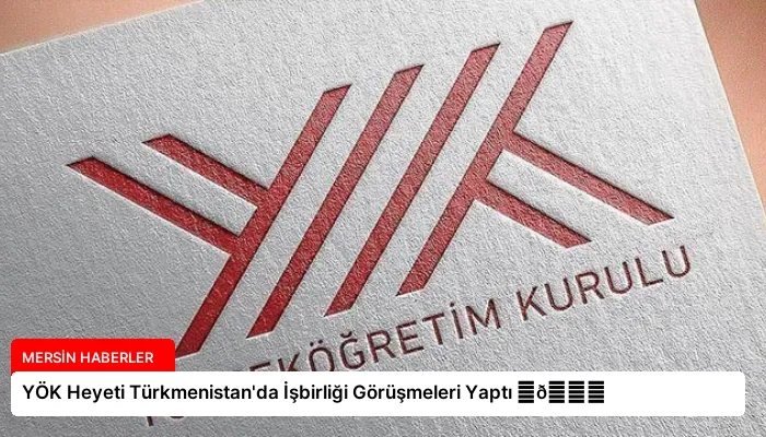 YÖK Heyeti Türkmenistan’da İşbirliği Görüşmeleri Yaptı ⏬👇