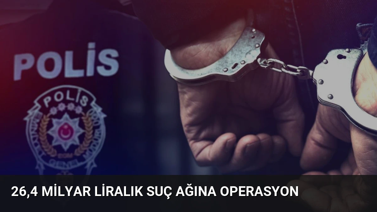 26,4 milyar liralık suç ağına operasyon