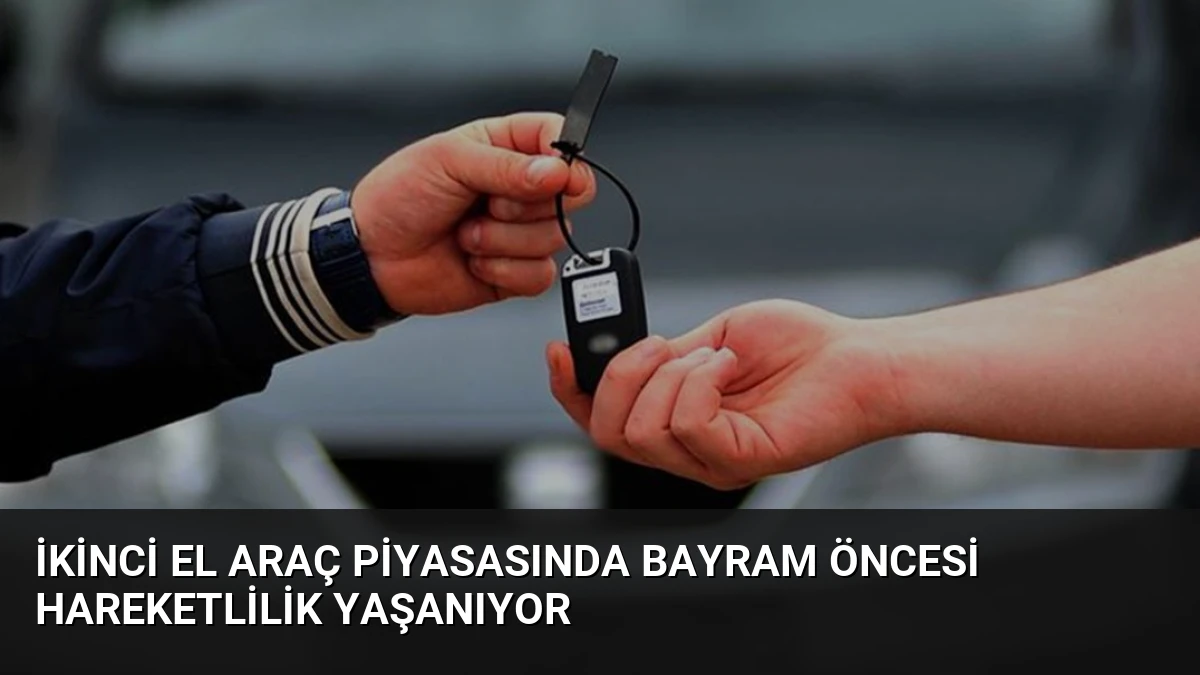 İkinci El Araç Piyasasında Bayram Öncesi Hareketlilik Yaşanıyor