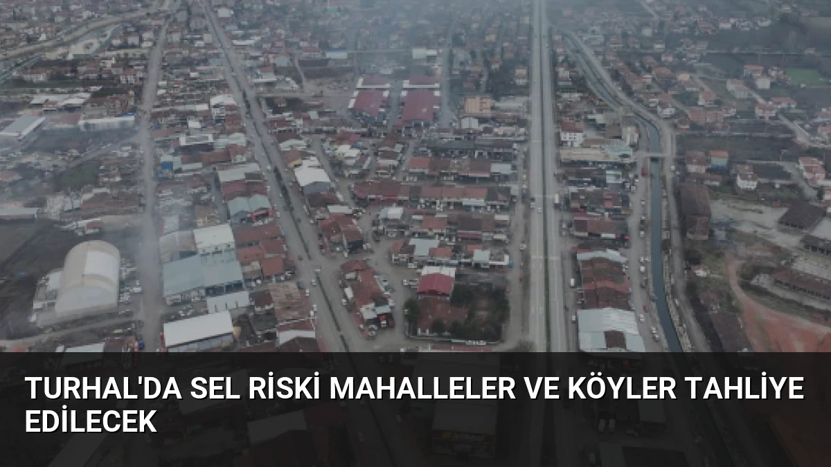 Turhal’da Sel Riski Mahalleler ve Köyler Tahliye Edilecek