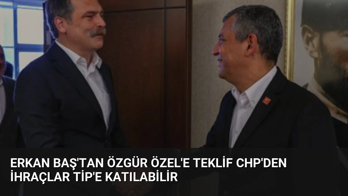 Erkan Baş’tan Özgür Özel’e Teklif CHP’den İhraçlar TİP’e Katılabilir