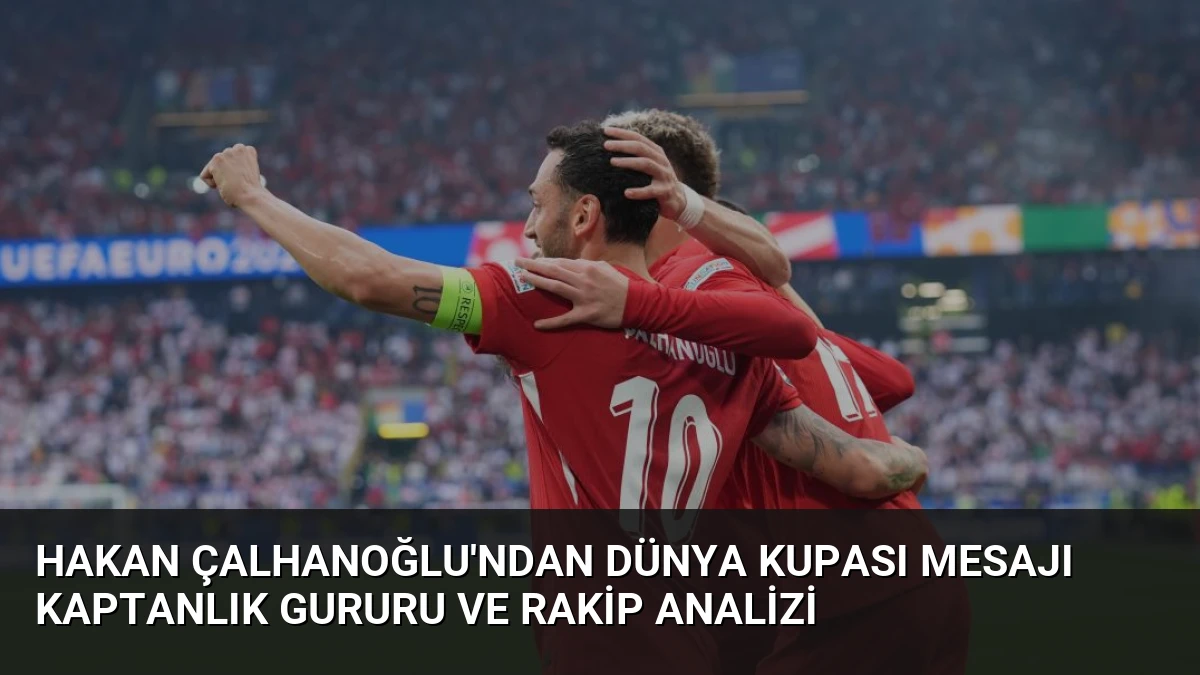 Hakan Çalhanoğlu’ndan Dünya Kupası Mesajı Kaptanlık Gururu ve Rakip Analizi