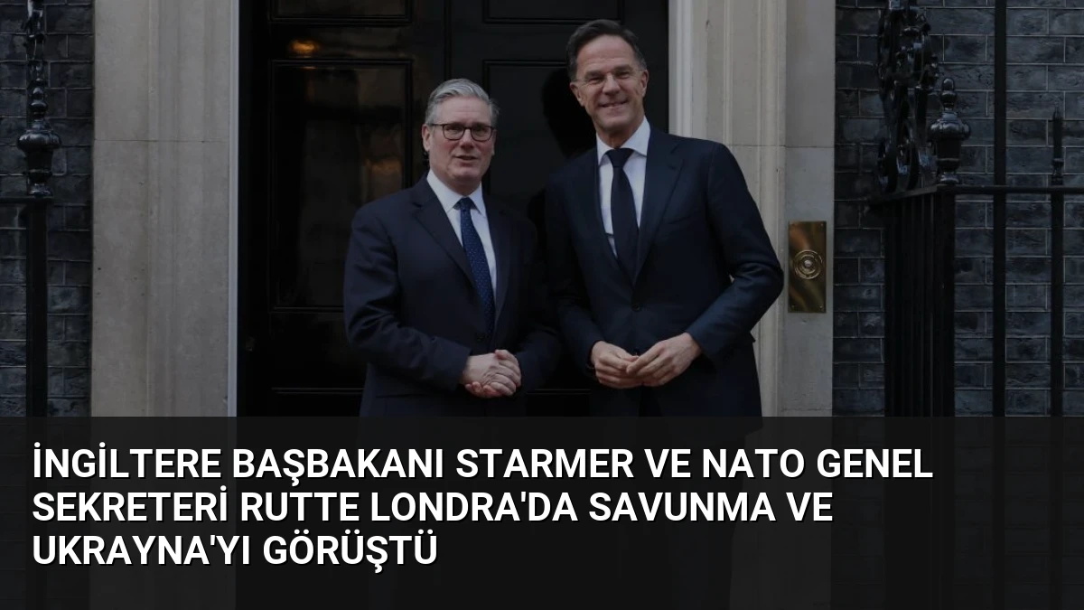 İngiltere Başbakanı Starmer ve NATO Genel Sekreteri Rutte Londra’da Savunma ve Ukrayna’yı Görüştü