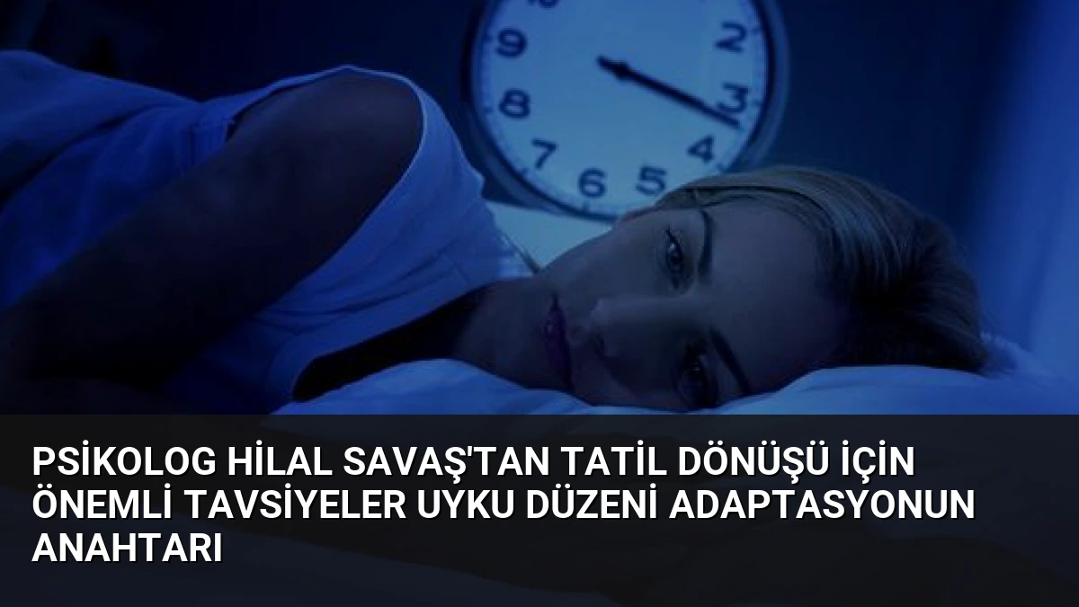 Psikolog Hilal Savaş’tan Tatil Dönüşü İçin Önemli Tavsiyeler Uyku Düzeni Adaptasyonun Anahtarı