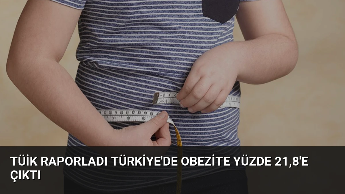 TÜİK Raporladı Türkiye’de Obezite Yüzde 21,8’e Çıktı