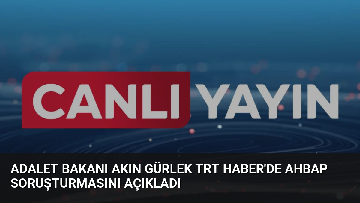 Adalet Bakanı Akın Gürlek TRT Haber’de Ahbap Soruşturmasını Açıkladı