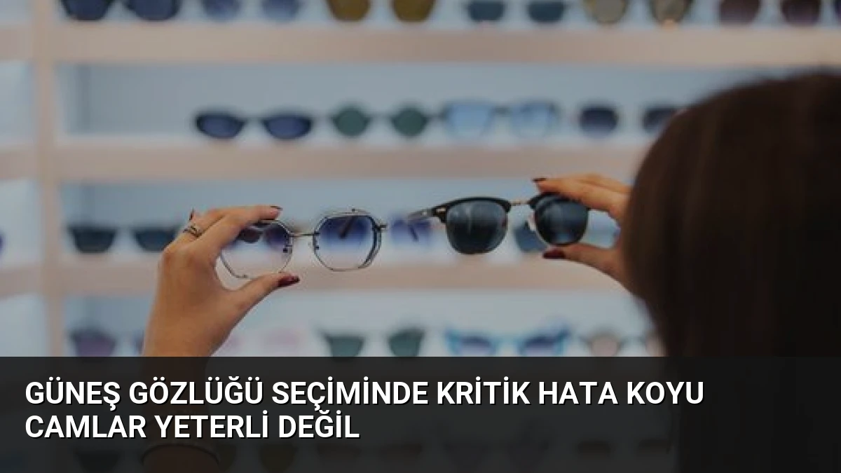 Güneş Gözlüğü Seçiminde Kritik Hata Koyu Camlar Yeterli Değil