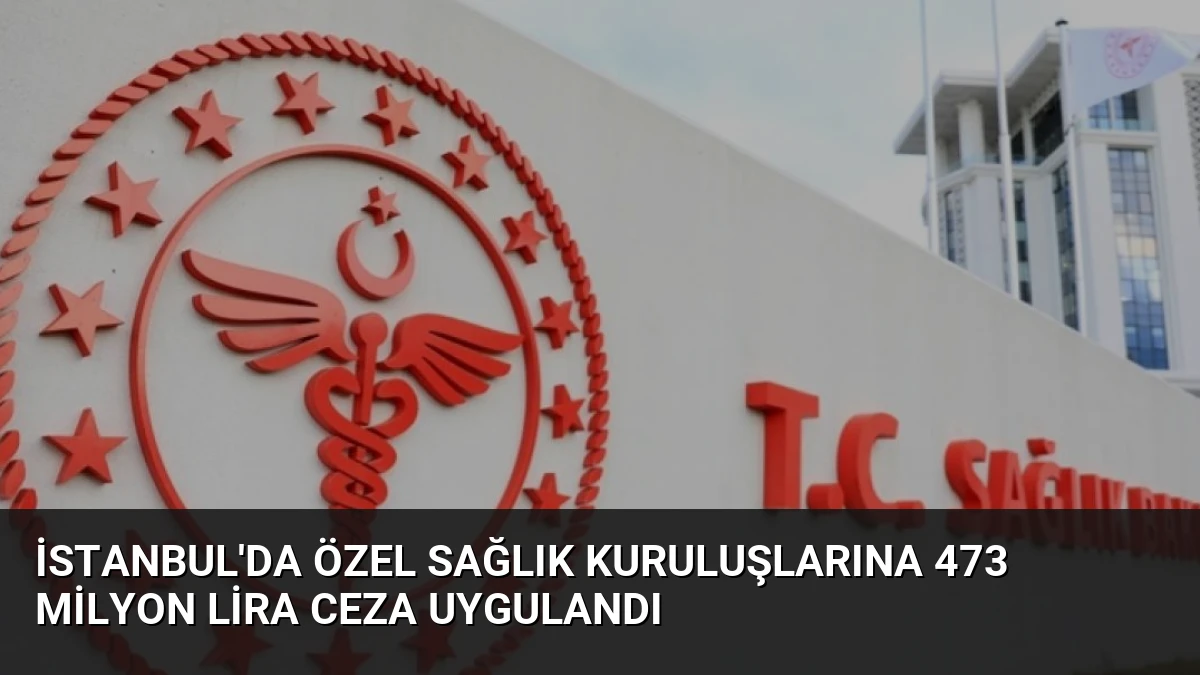 İstanbul’da Özel Sağlık Kuruluşlarına 473 Milyon Lira Ceza Uygulandı