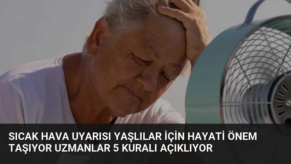 Sıcak Hava Uyarısı Yaşlılar İçin Hayati Önem Taşıyor Uzmanlar 5 Kuralı Açıklıyor