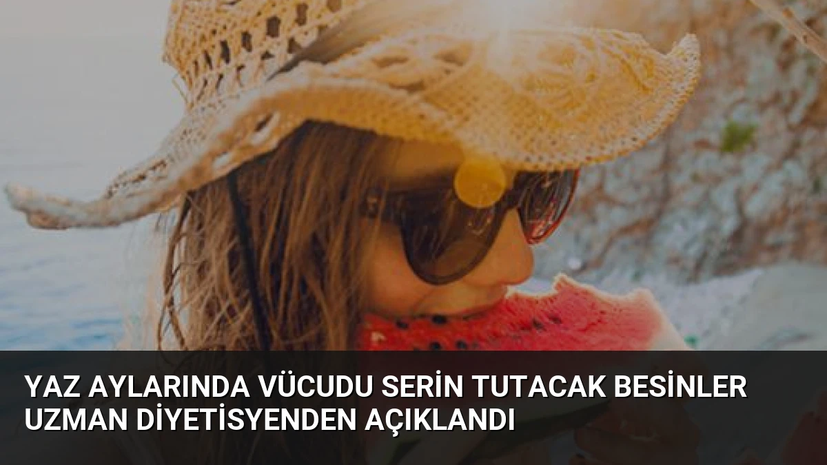 Yaz Aylarında Vücudu Serin Tutacak Besinler Uzman Diyetisyenden Açıklandı