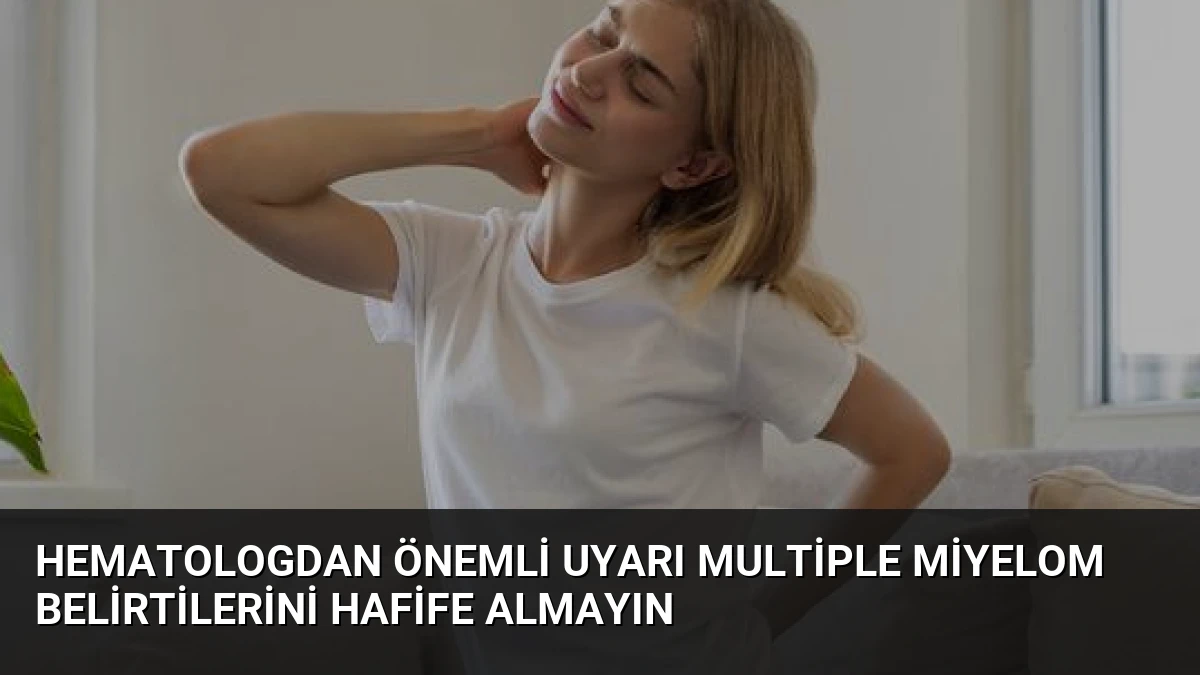 Hematologdan Önemli Uyarı Multiple Miyelom Belirtilerini Hafife Almayın