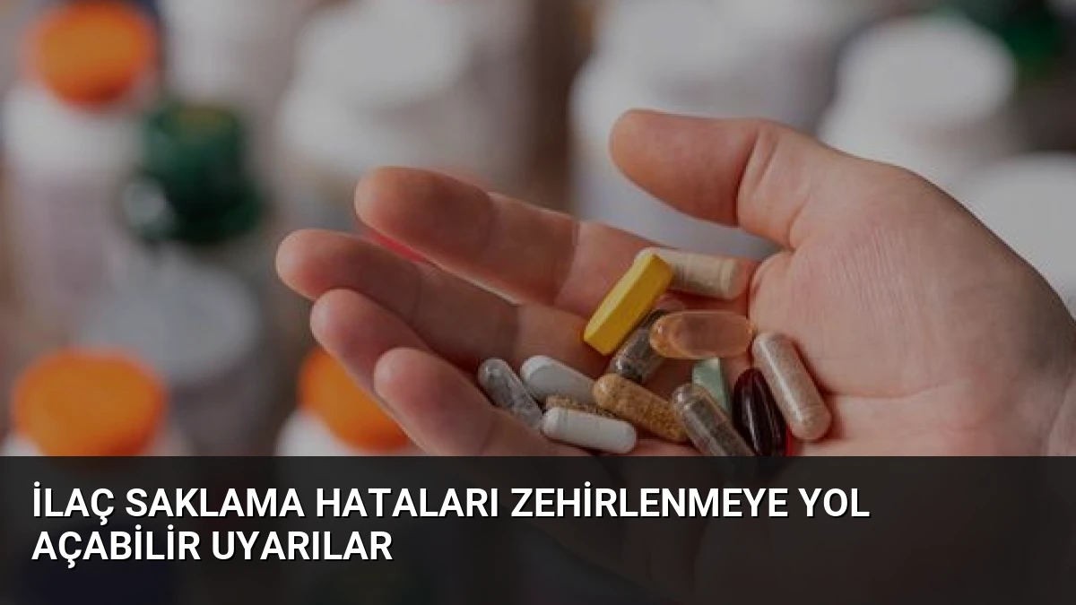 İlaç Saklama Hataları Zehirlenmeye Yol Açabilir Uyarılar