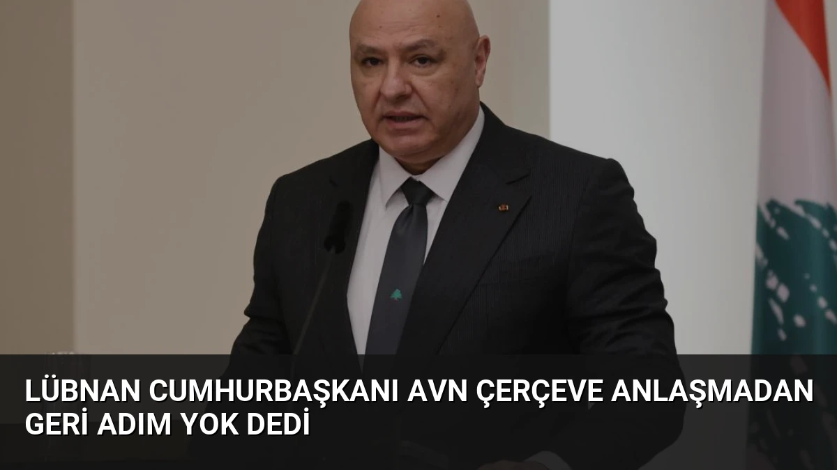 Lübnan Cumhurbaşkanı Avn Çerçeve Anlaşmadan Geri Adım Yok Dedi
