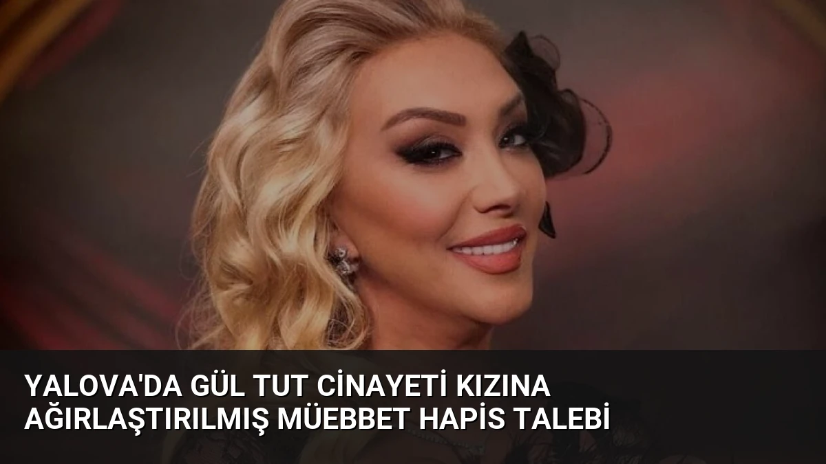 Yalova’da Gül Tut Cinayeti Kızına Ağırlaştırılmış Müebbet Hapis Talebi