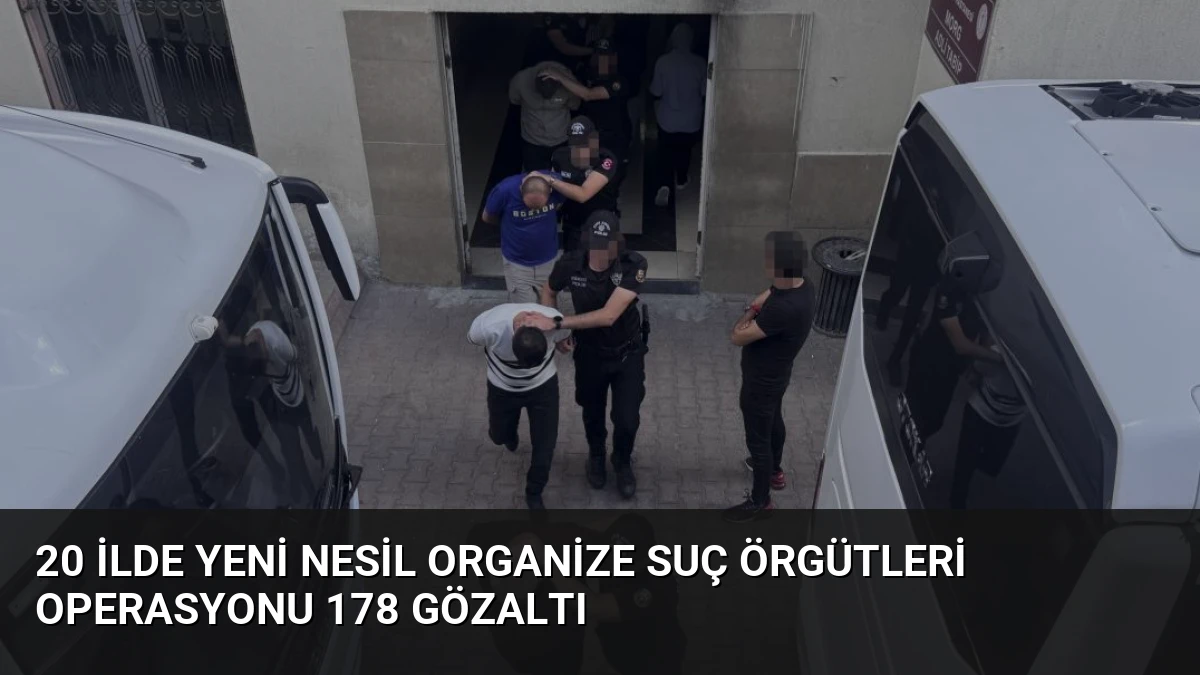 20 İlde Yeni Nesil Organize Suç Örgütleri Operasyonu 178 Gözaltı
