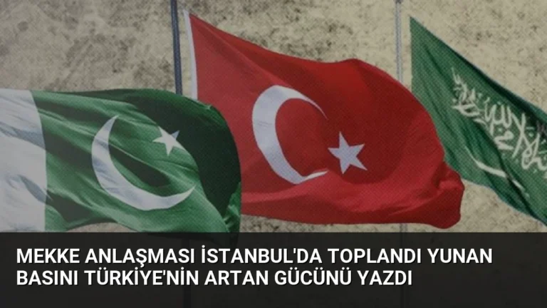 Mekke Anlaşması İstanbul’da Toplandı Yunan Basını Türkiye’nin Artan Gücünü Yazdı