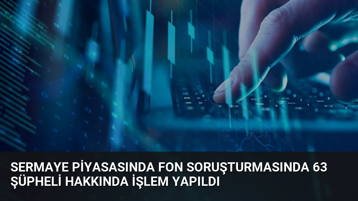 Sermaye Piyasasında Fon Soruşturmasında 63 Şüpheli Hakkında İşlem Yapıldı