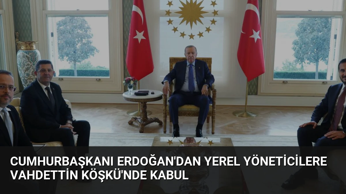 Cumhurbaşkanı Erdoğan’dan Yerel Yöneticilere Vahdettin Köşkü’nde Kabul