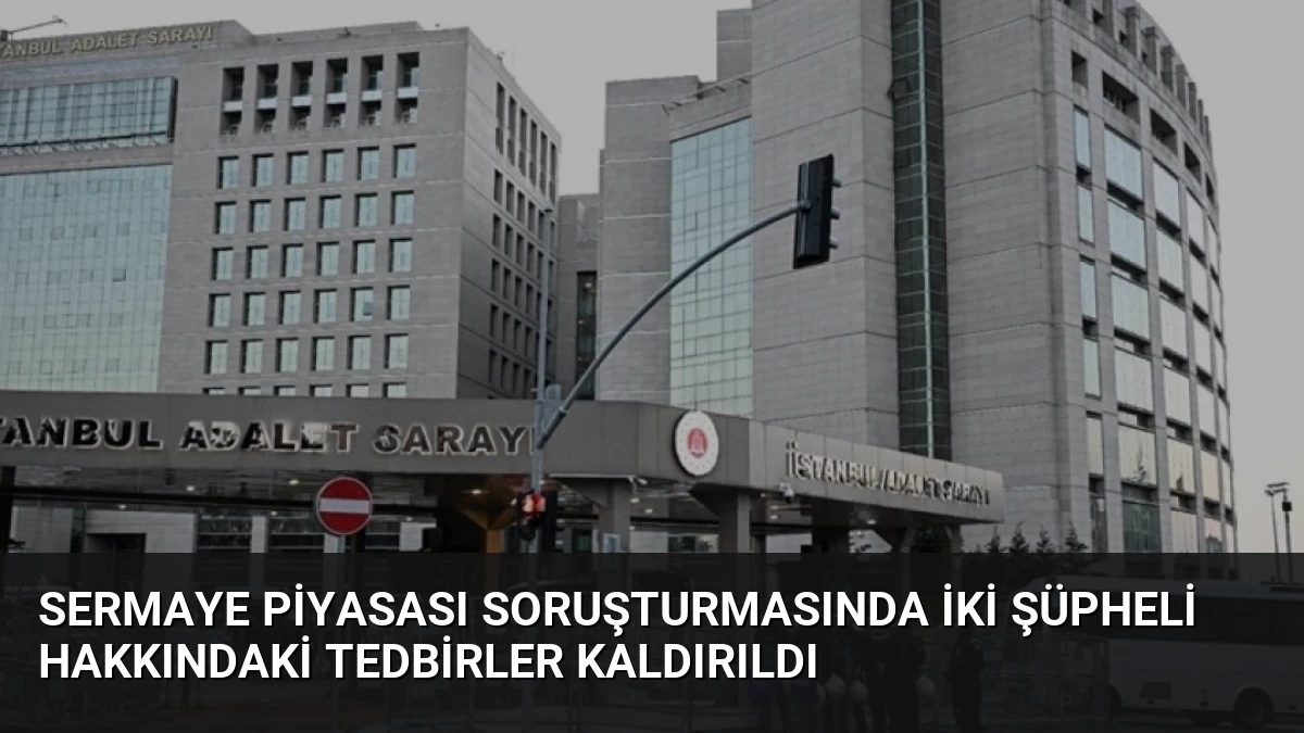 Sermaye Piyasası Soruşturmasında İki Şüpheli Hakkındaki Tedbirler Kaldırıldı